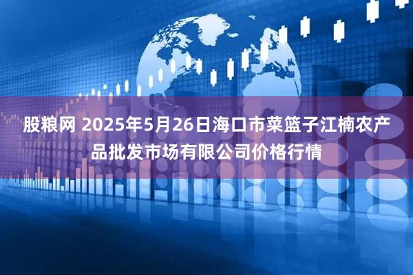股粮网 2025年5月26日海口市菜篮子江楠农产品批发市场有限公司价格行情