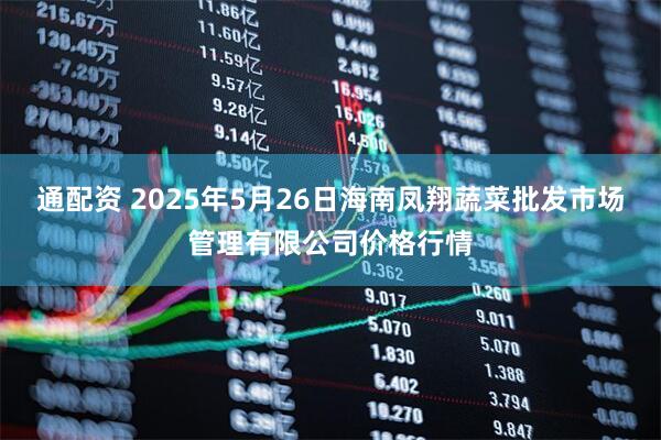 通配资 2025年5月26日海南凤翔蔬菜批发市场管理有限公司价格行情