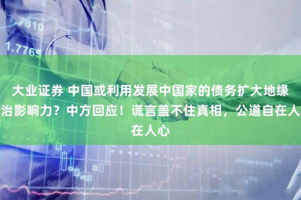 大业证券 中国或利用发展中国家的债务扩大地缘政治影响力？中方回应！谎言盖不住真相，公道自在人心
