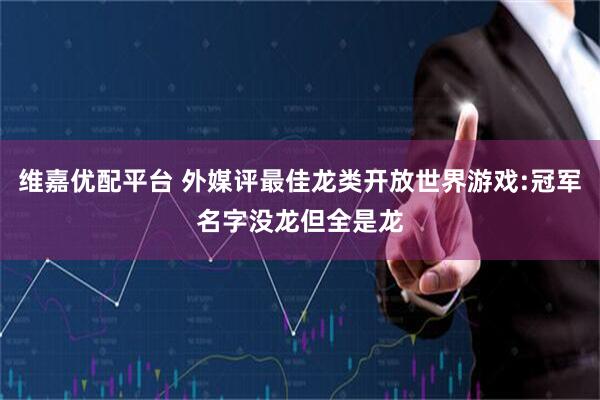 维嘉优配平台 外媒评最佳龙类开放世界游戏:冠军名字没龙但全是龙