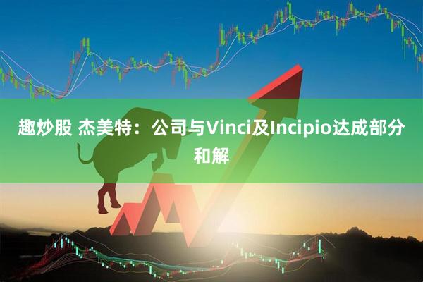 趣炒股 杰美特：公司与Vinci及Incipio达成部分和解
