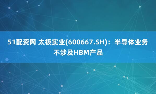 51配资网 太极实业(600667.SH)：半导体业务不涉及HBM产品