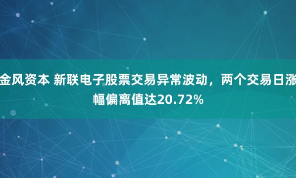 金风资本 新联电子股票交易异常波动，两个交易日涨幅偏离值达20.72%