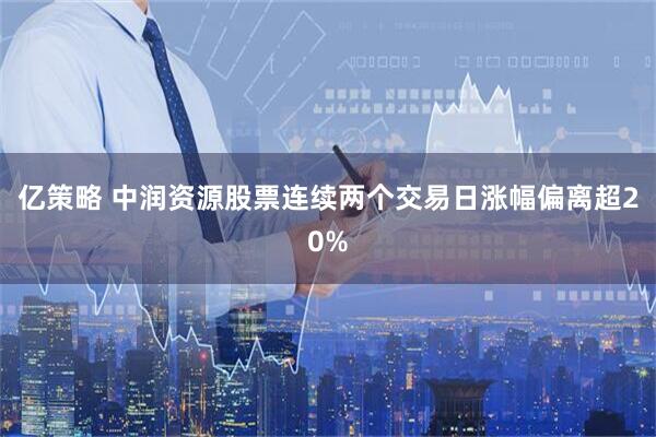 亿策略 中润资源股票连续两个交易日涨幅偏离超20%
