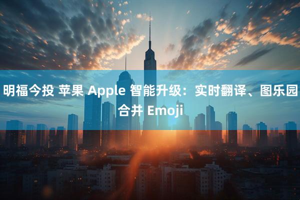 明福今投 苹果 Apple 智能升级：实时翻译、图乐园合并 Emoji