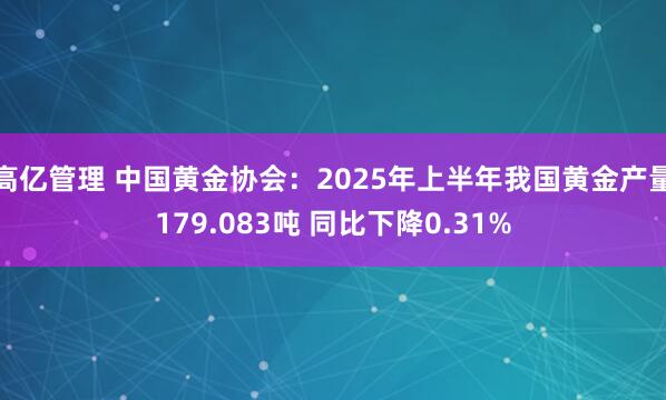 高亿管理 中国黄金协会：2025年上半年我国黄金产量179.083吨 同比下降0.31%