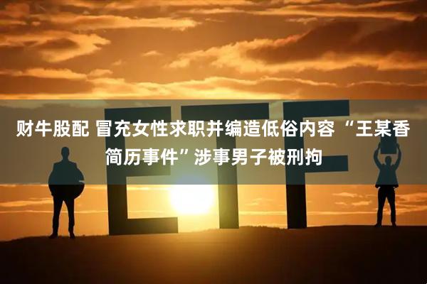 财牛股配 冒充女性求职并编造低俗内容 “王某香简历事件”涉事男子被刑拘