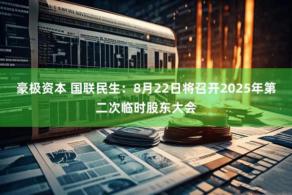 豪极资本 国联民生：8月22日将召开2025年第二次临时股东大会