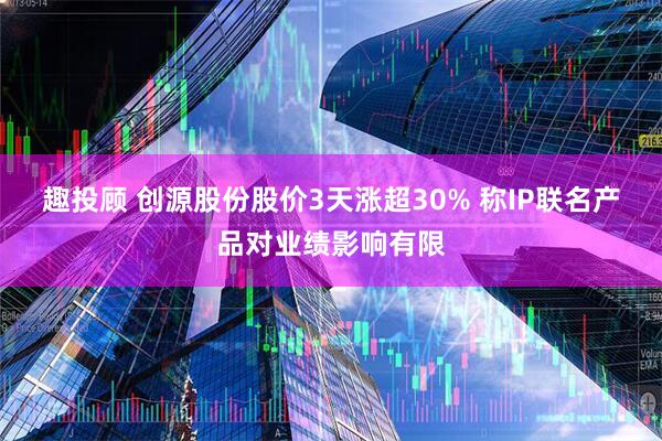趣投顾 创源股份股价3天涨超30% 称IP联名产品对业绩影响有限