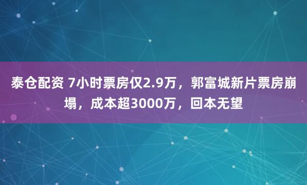 泰仓配资 7小时票房仅2.9万，郭富城新片票房崩塌，成本超3000万，回本无望