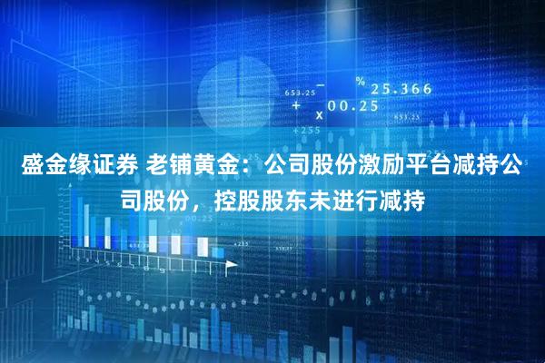 盛金缘证券 老铺黄金：公司股份激励平台减持公司股份，控股股东未进行减持