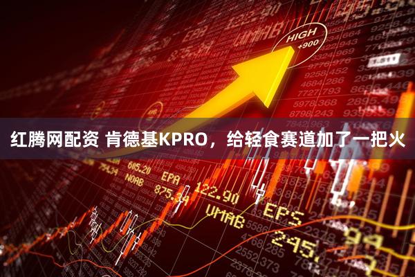 红腾网配资 肯德基KPRO，给轻食赛道加了一把火