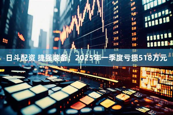 日斗配资 捷强装备：2025年一季度亏损518万元