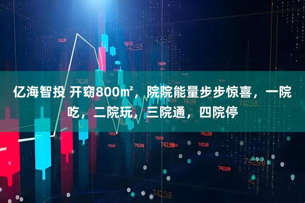 亿海智投 开窈800㎡，院院能量步步惊喜，一院吃，二院玩，三院通，四院停