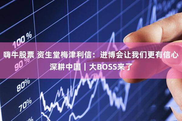 嗨牛股票 资生堂梅津利信：进博会让我们更有信心深耕中国｜大BOSS来了