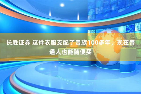 长胜证券 这件衣服支配了贵族100多年，现在普通人也能随便买