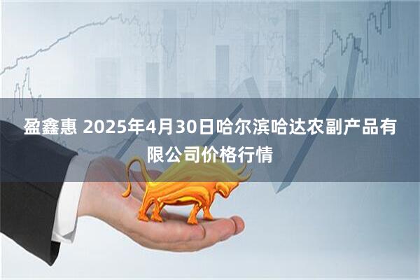盈鑫惠 2025年4月30日哈尔滨哈达农副产品有限公司价格行情