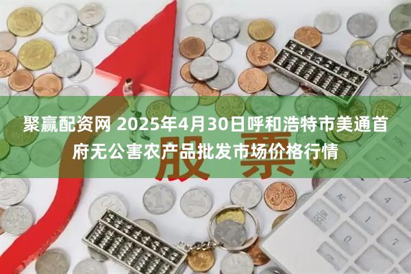 聚赢配资网 2025年4月30日呼和浩特市美通首府无公害农产品批发市场价格行情