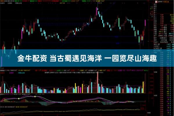 金牛配资 当古蜀遇见海洋 一园览尽山海趣