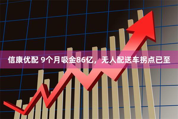 信康优配 9个月吸金86亿，无人配送车拐点已至